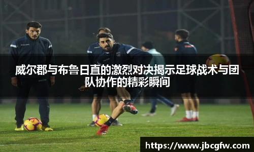 威尔郡与布鲁日直的激烈对决揭示足球战术与团队协作的精彩瞬间