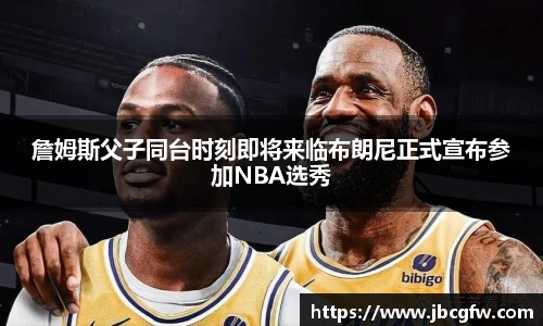 詹姆斯父子同台时刻即将来临布朗尼正式宣布参加NBA选秀