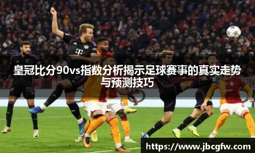 皇冠比分90vs指数分析揭示足球赛事的真实走势与预测技巧