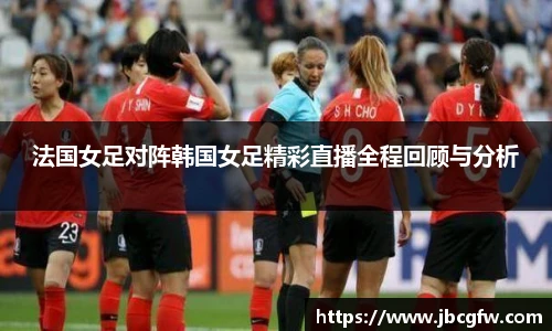 法国女足对阵韩国女足精彩直播全程回顾与分析