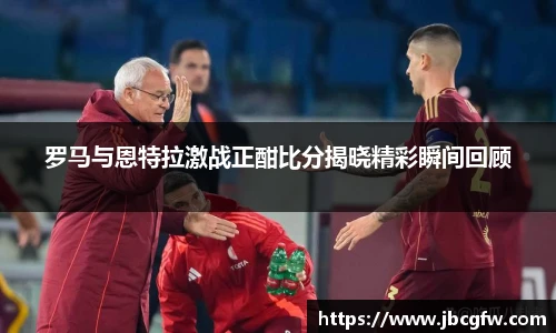 罗马与恩特拉激战正酣比分揭晓精彩瞬间回顾