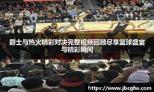 爵士与热火精彩对决完整视频回顾尽享篮球盛宴与精彩瞬间