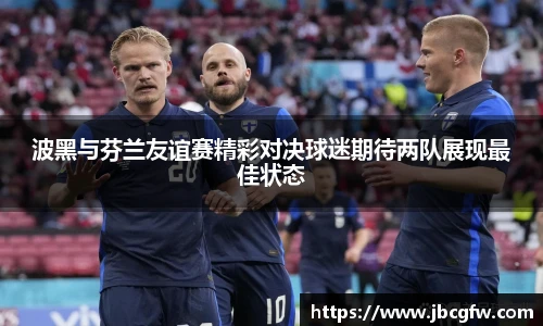 波黑与芬兰友谊赛精彩对决球迷期待两队展现最佳状态