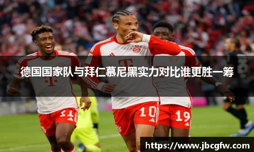 德国国家队与拜仁慕尼黑实力对比谁更胜一筹