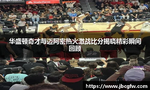 华盛顿奇才与迈阿密热火激战比分揭晓精彩瞬间回顾