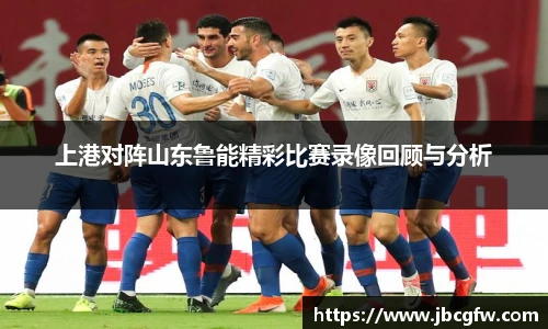 上港对阵山东鲁能精彩比赛录像回顾与分析