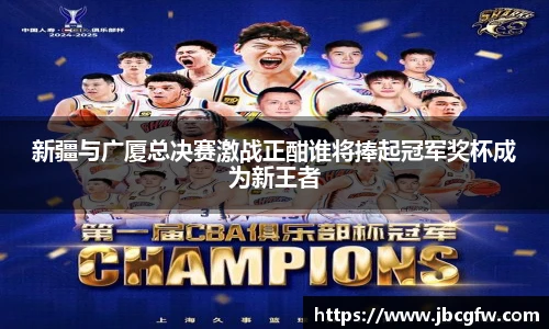 新疆与广厦总决赛激战正酣谁将捧起冠军奖杯成为新王者