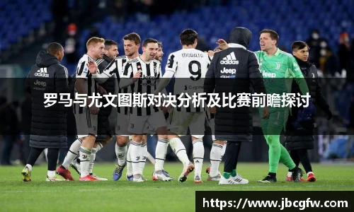 罗马与尤文图斯对决分析及比赛前瞻探讨