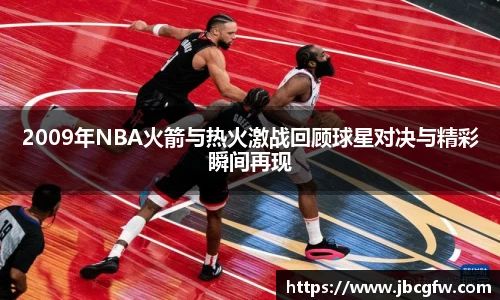 2009年NBA火箭与热火激战回顾球星对决与精彩瞬间再现